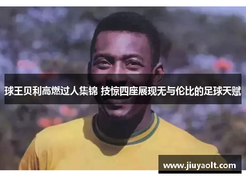 球王贝利高燃过人集锦 技惊四座展现无与伦比的足球天赋