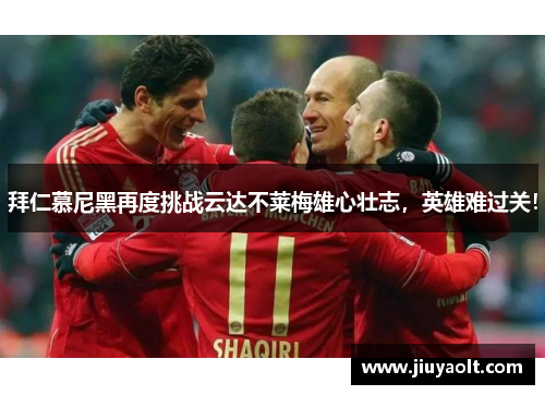 拜仁慕尼黑再度挑战云达不莱梅雄心壮志，英雄难过关！