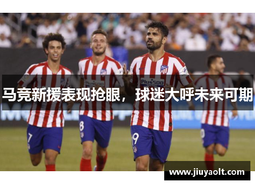 马竞新援表现抢眼，球迷大呼未来可期