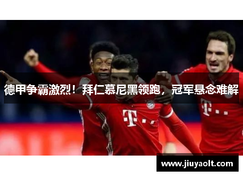 德甲争霸激烈！拜仁慕尼黑领跑，冠军悬念难解