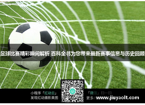 足球比赛精彩瞬间解析 百科全书为您带来最新赛事信息与历史回顾