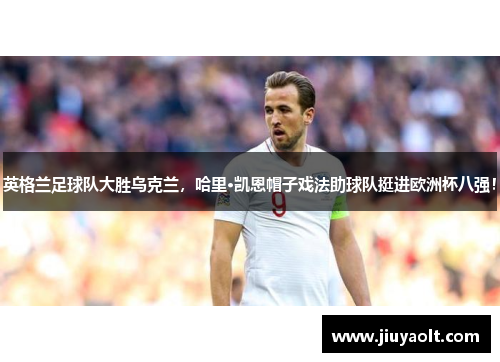 英格兰足球队大胜乌克兰，哈里·凯恩帽子戏法助球队挺进欧洲杯八强！