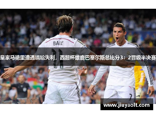 皇家马德里遭遇尴尬失利，西超杯雄鹿巴塞尔斯总比分3：2晋级半决赛