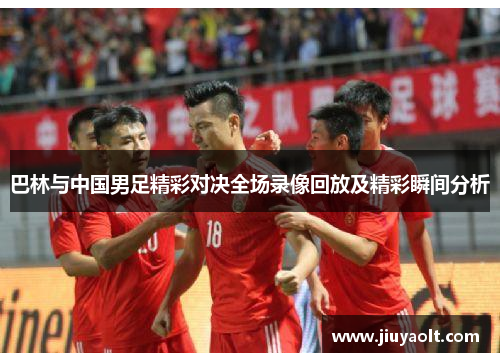 巴林与中国男足精彩对决全场录像回放及精彩瞬间分析