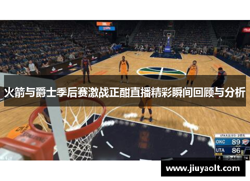 火箭与爵士季后赛激战正酣直播精彩瞬间回顾与分析