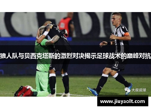 狼人队与贝西克塔斯的激烈对决揭示足球战术的巅峰对抗