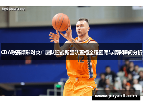 CBA联赛精彩对决广厦队迎战新疆队直播全程回顾与精彩瞬间分析
