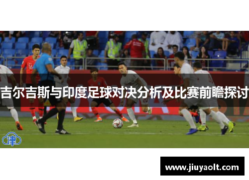 吉尔吉斯与印度足球对决分析及比赛前瞻探讨