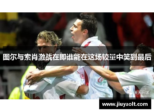 图尔与索肖激战在即谁能在这场较量中笑到最后