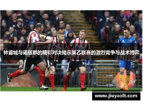 林肯城与诺兹郡的精彩对决揭示英乙联赛的激烈竞争与战术博弈